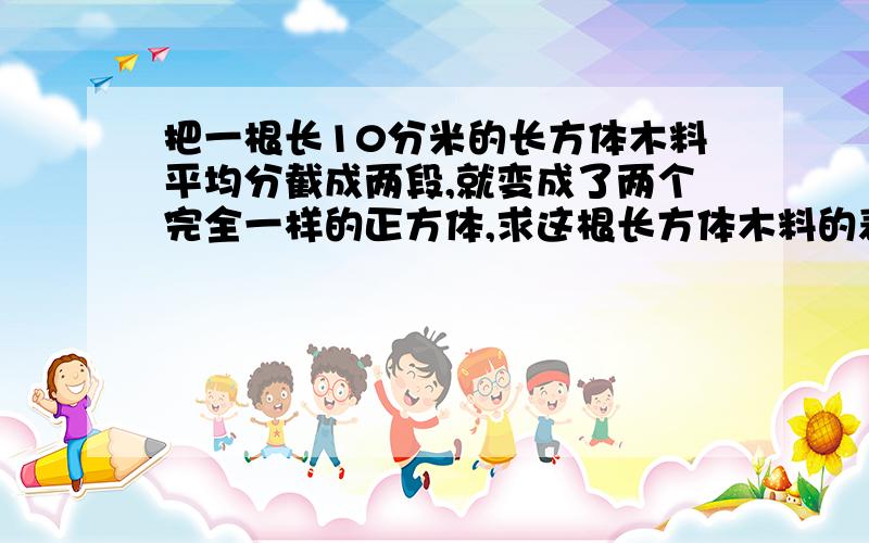 把一根长10分米的长方体木料平均分截成两段,就变成了两个完全一样的正方体,求这根长方体木料的表面积.