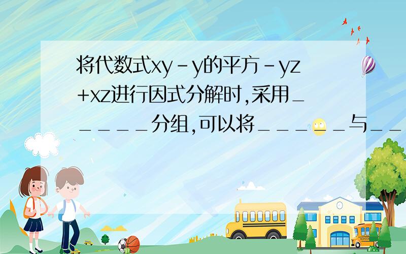 将代数式xy-y的平方-yz+xz进行因式分解时,采用_____分组,可以将_____与______两项分为一组,剩余的两项_____与______分为一组.还可以将_____与_______两项分为一组,剩余的两项_______与________分为一组.这