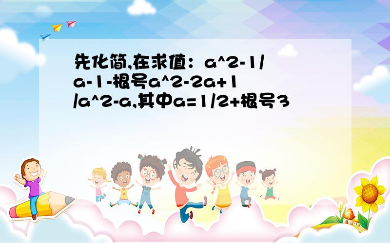 先化简,在求值：a^2-1/a-1-根号a^2-2a+1/a^2-a,其中a=1/2+根号3