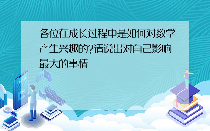 各位在成长过程中是如何对数学产生兴趣的?请说出对自己影响最大的事情