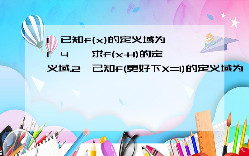 1、已知f(x)的定义域为【1、4】,求f(x+1)的定义域.2、已知f(更好下X=1)的定义域为【0、3】,求f(x)的定义域.3、求f(x)=更好下5-X/（X的绝对值）-3的定义域