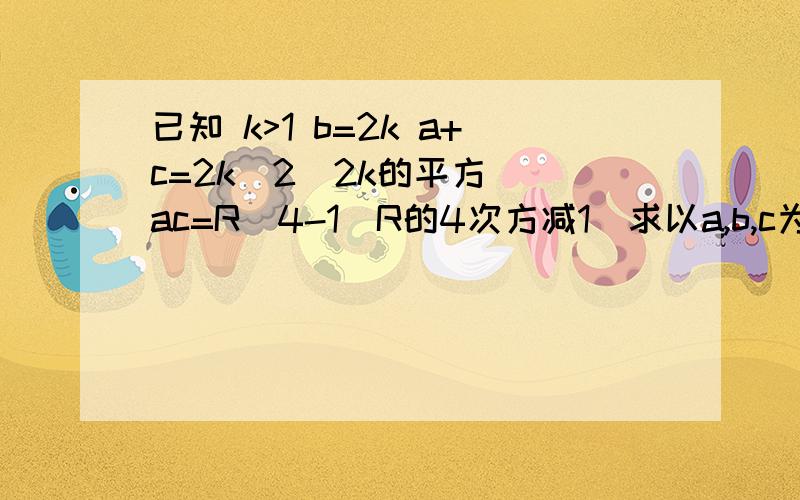 已知 k>1 b=2k a+c=2k^2(2k的平方） ac=R^4-1(R的4次方减1）求以a,b,c为三边的三角形是什么三角形?A 等边三角形 B 锐角三角形C 直角三角形 D 等腰直角三角形（选项可能没一个对,请尽量做吧!）