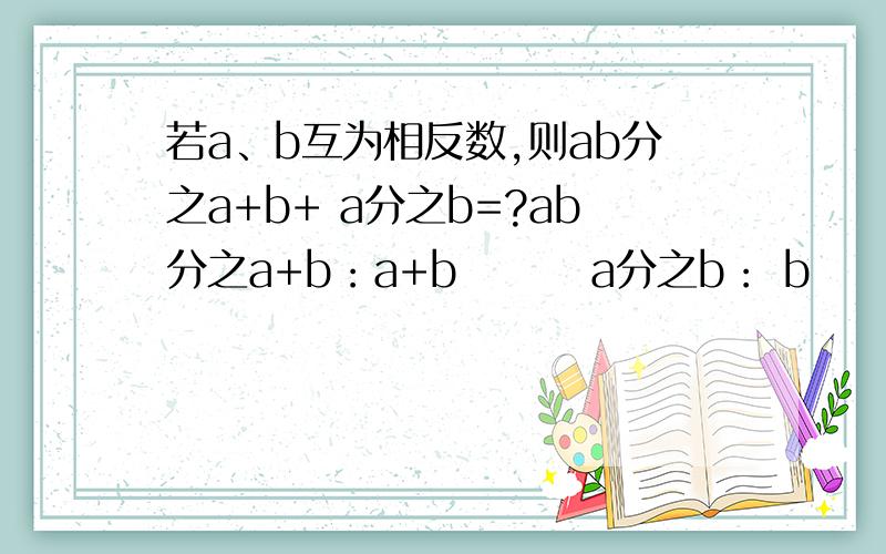 若a、b互为相反数,则ab分之a+b+ a分之b=?ab分之a+b：a+b        a分之b： b                    ——                      ——            ab                          a       （就是b除以a啦）