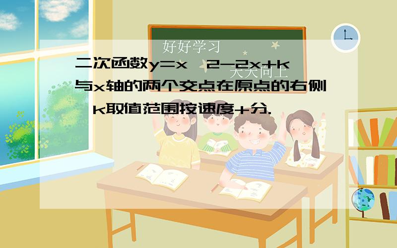 二次函数y=x^2-2x+k与x轴的两个交点在原点的右侧,k取值范围按速度+分.