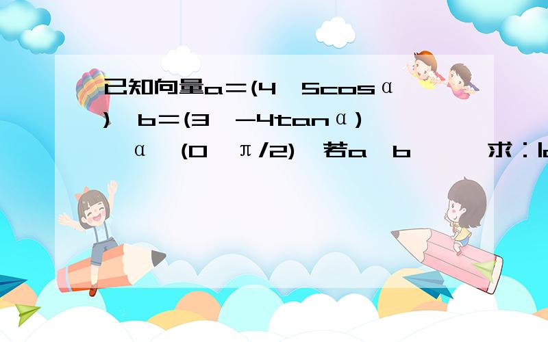 已知向量a＝(4,5cosα),b＝(3,-4tanα),α∈(0,π/2),若a⊥b,一,求：|a+b|.二,求cos(α+π/4...已知向量a＝(4,5cosα),b＝(3,-4tanα),α∈(0,π/2),若a⊥b,一,求：|a+b|.二,求cos(α+π/4)的值