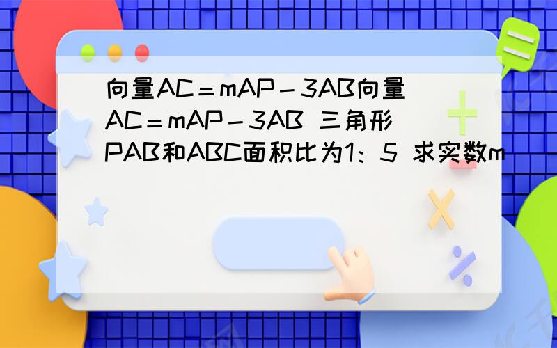 向量AC＝mAP－3AB向量AC＝mAP－3AB 三角形PAB和ABC面积比为1：5 求实数m