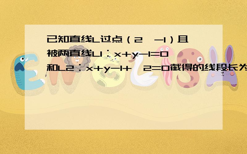 已知直线L过点（2,-1）且被两直线L1：x+y-1=0和L2：x+y-1+√2=0截得的线段长为√2,求直线L方程