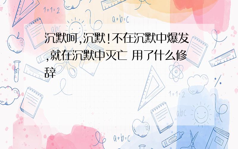 沉默呵,沉默!不在沉默中爆发,就在沉默中灭亡 用了什么修辞