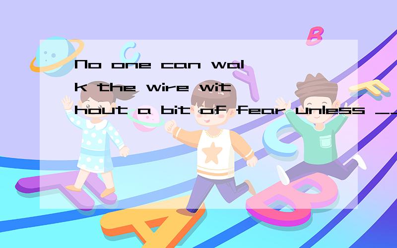 No one can walk the wire without a bit of fear unless _______ very young.A.having been trained B.trained C.to be trained D.being trained我想选A,A对吗,为什么?