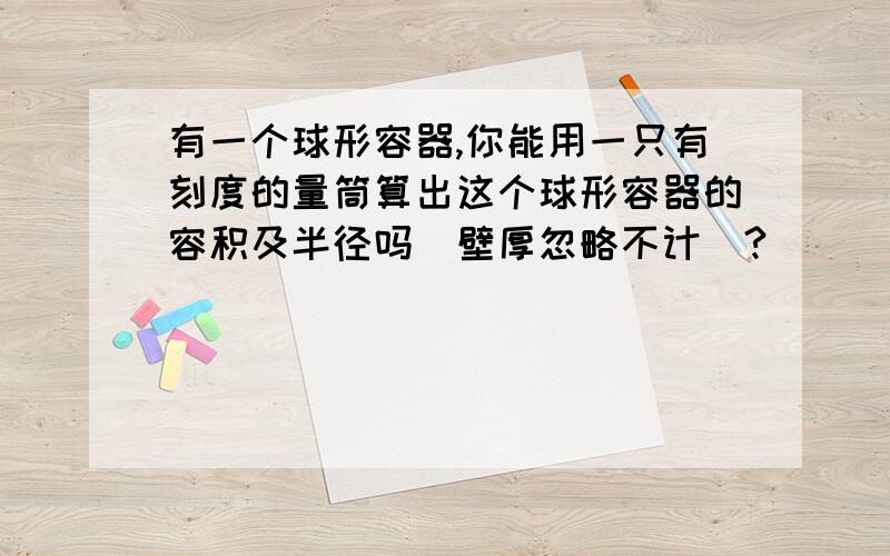 有一个球形容器,你能用一只有刻度的量筒算出这个球形容器的容积及半径吗(壁厚忽略不计)?