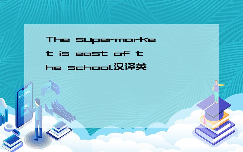 The supermarket is east of the school.汉译英