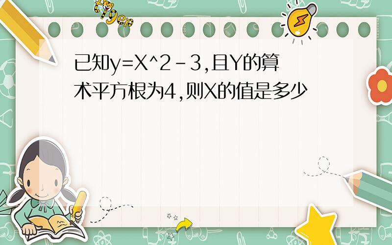 已知y=X^2-3,且Y的算术平方根为4,则X的值是多少