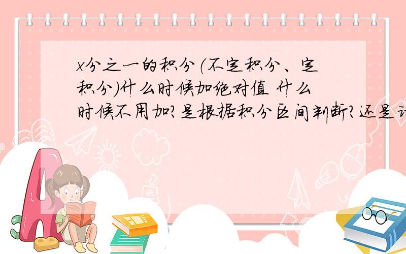 x分之一的积分（不定积分、定积分）什么时候加绝对值 什么时候不用加?是根据积分区间判断?还是讨论积分