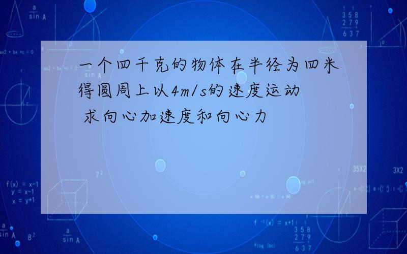 一个四千克的物体在半径为四米得圆周上以4m/s的速度运动 求向心加速度和向心力