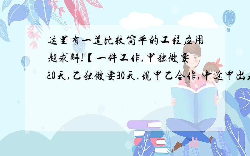 这里有一道比较简单的工程应用题求解!【一件工作,甲独做要20天,乙独做要30天.现甲乙合作,中途甲出差了几天,这样经过15天才完成,甲出差了几天?】不要方程解法,要算数解法.加上一点解释就