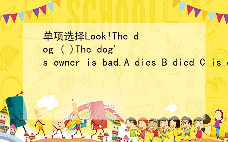 单项选择Look!The dog ( )The dog's owner is bad.A dies B died C is dying D will die请选择正确答案,并叙述出原因与考点