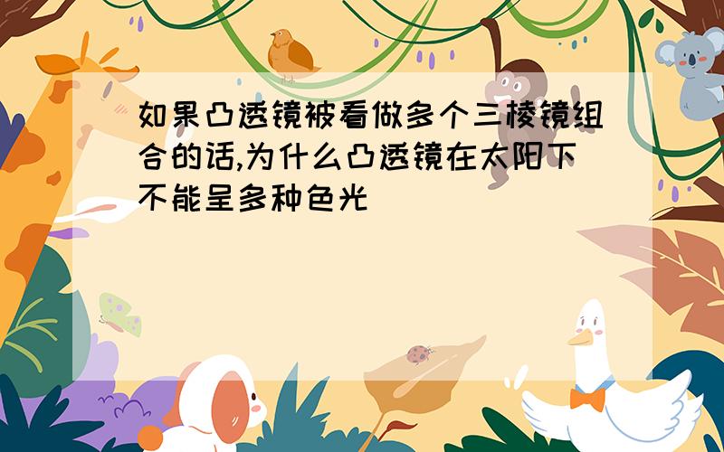 如果凸透镜被看做多个三棱镜组合的话,为什么凸透镜在太阳下不能呈多种色光