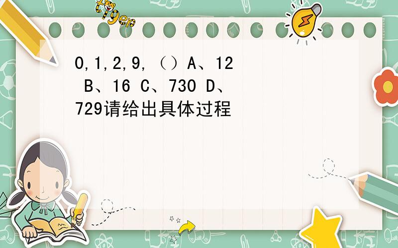 0,1,2,9,（）A、12 B、16 C、730 D、729请给出具体过程