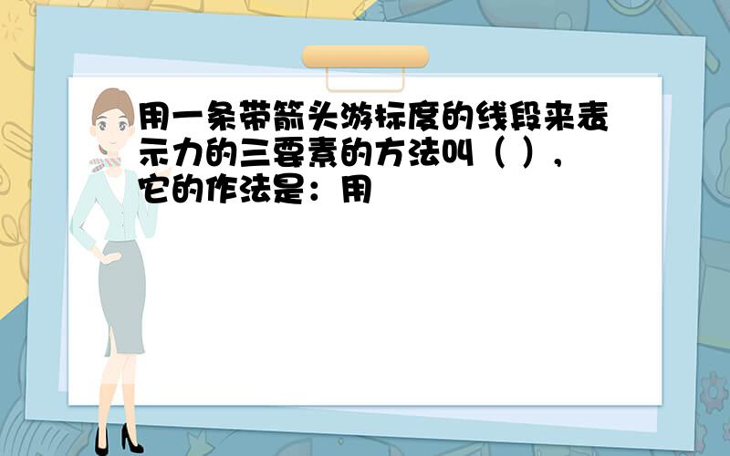 用一条带箭头游标度的线段来表示力的三要素的方法叫（ ）,它的作法是：用