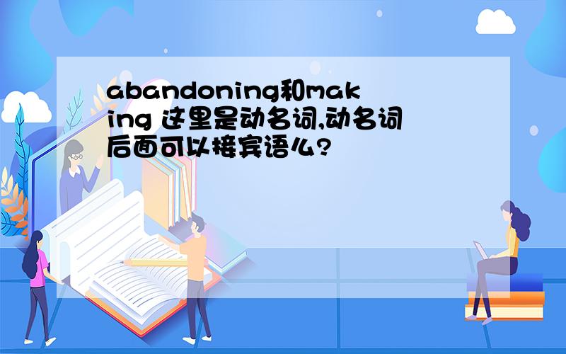 abandoning和making 这里是动名词,动名词后面可以接宾语么?