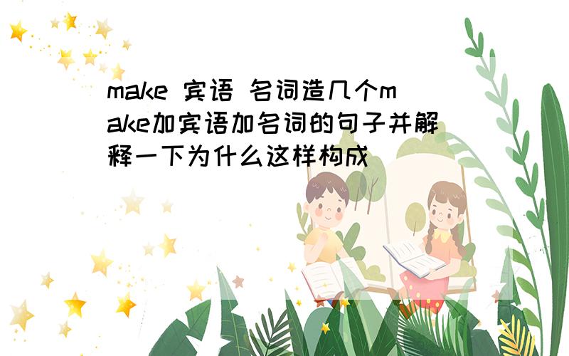 make 宾语 名词造几个make加宾语加名词的句子并解释一下为什么这样构成