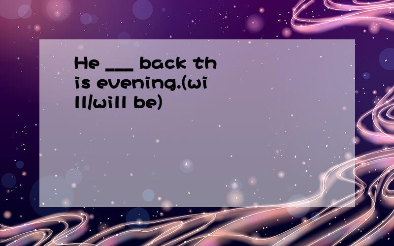 He ___ back this evening.(will/will be)