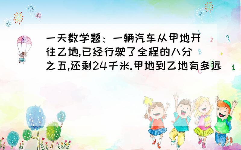 一天数学题：一辆汽车从甲地开往乙地,已经行驶了全程的八分之五,还剩24千米.甲地到乙地有多远