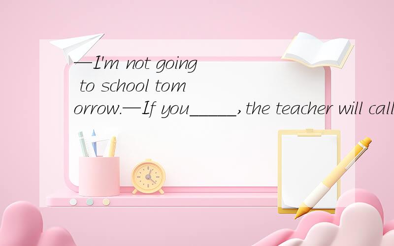 —I'm not going to school tomorrow.—If you_____,the teacher will call your parents.A.don't B.are't C.do D.are