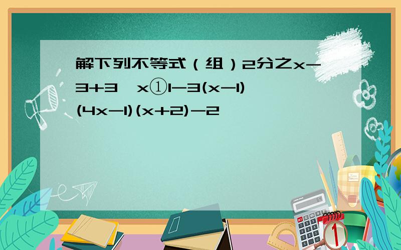 解下列不等式（组）2分之x-3+3≥x①1-3(x-1)(4x-1)(x+2)-2