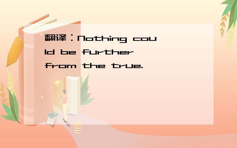 翻译：Nothing could be further from the true.