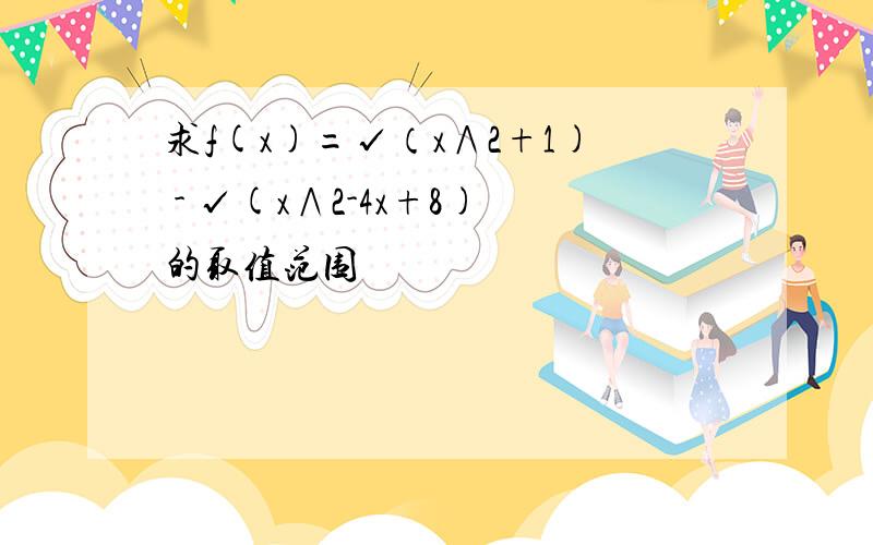 求f(x)=√（x∧2+1) - √(x∧2-4x+8)的取值范围