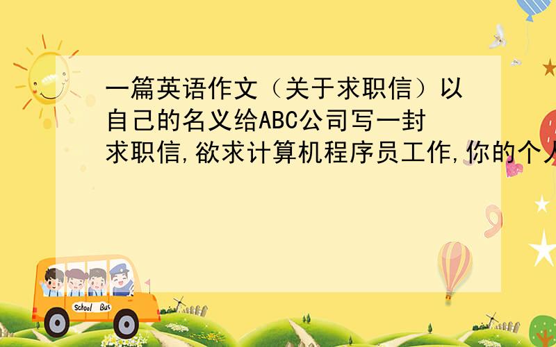 一篇英语作文（关于求职信）以自己的名义给ABC公司写一封求职信,欲求计算机程序员工作,你的个人信息如下：24岁,2009年毕业于广州职业技术学院,主修计算机技术各门功课优秀,大学期间参