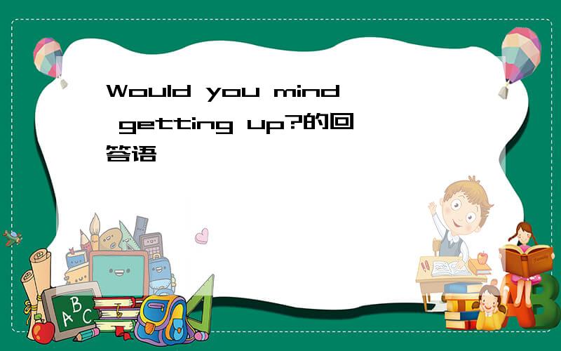 Would you mind getting up?的回答语