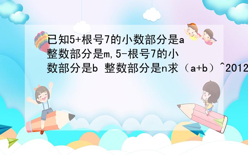 已知5+根号7的小数部分是a整数部分是m,5-根号7的小数部分是b 整数部分是n求（a+b）^2012-mn的值