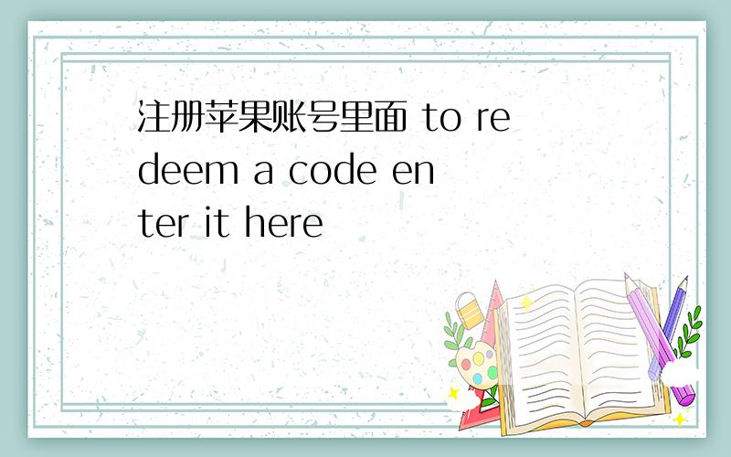 注册苹果账号里面 to redeem a code enter it here