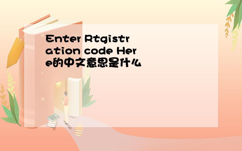 Enter Rtgistr ation code Here的中文意思是什么