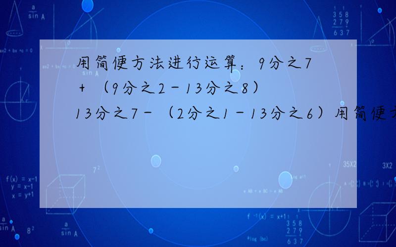 用简便方法进行运算：9分之7＋（9分之2－13分之8） 13分之7－（2分之1－13分之6）用简便方法进行运算：9分之7＋（9分之2－13分之8）13分之7－（2分之1－13分之6）