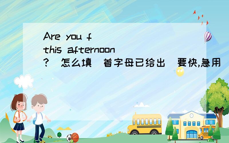 Are you f____ this afternoon?  怎么填(首字母已给出)要快,急用