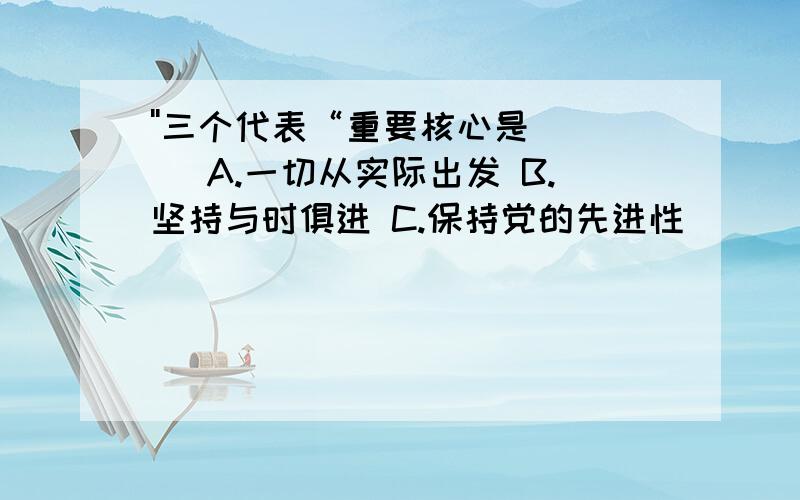 ''三个代表“重要核心是（ ） A.一切从实际出发 B.坚持与时俱进 C.保持党的先进性