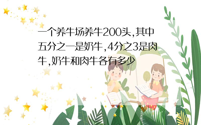 一个养牛场养牛200头,其中五分之一是奶牛,4分之3是肉牛,奶牛和肉牛各有多少