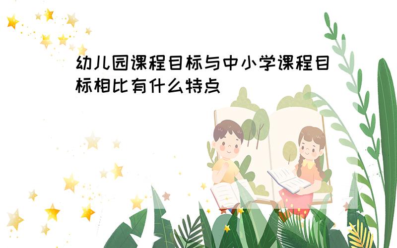 幼儿园课程目标与中小学课程目标相比有什么特点