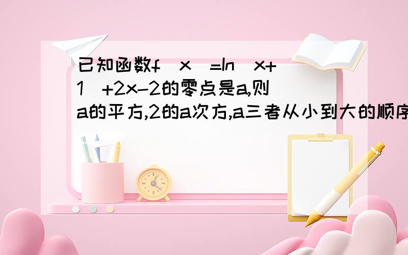 已知函数f(x)=In(x+1)+2x-2的零点是a,则a的平方,2的a次方,a三者从小到大的顺序