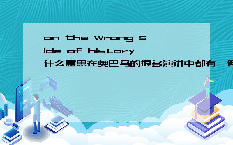 on the wrong side of history什么意思在奥巴马的很多演讲中都有,但不明白到底是想说什么