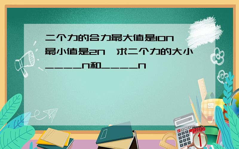 二个力的合力最大值是10N,最小值是2N,求二个力的大小____N和____N