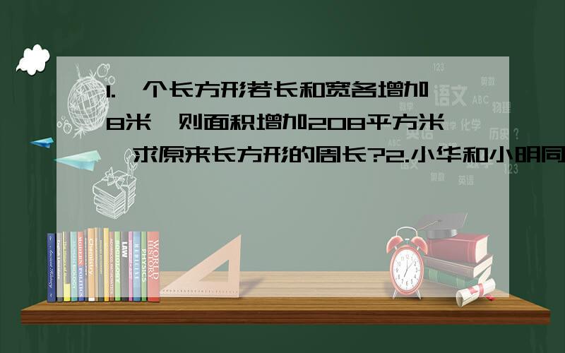 1.一个长方形若长和宽各增加8米,则面积增加208平方米,求原来长方形的周长?2.小华和小明同时开始写192个大字,小华每天写24个,完成任务时,小明还要写4天才能完成.小明每天写多少个字?3.老师