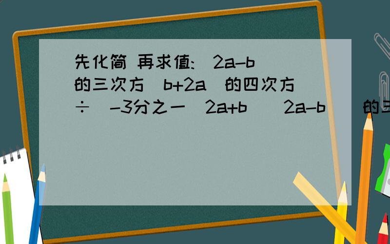 先化简 再求值:(2a-b)的三次方(b+2a)的四次方÷[-3分之一（2a+b)(2a-b)]的三次方