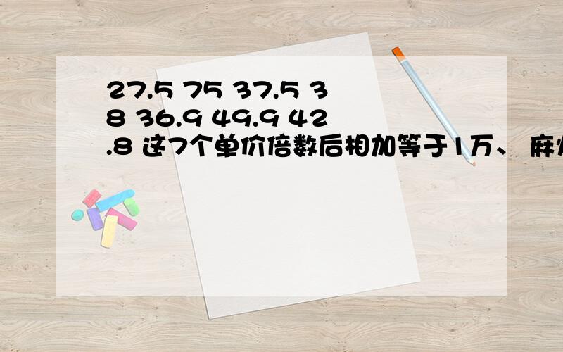 27.5 75 37.5 38 36.9 49.9 42.8 这7个单价倍数后相加等于1万、 麻烦看清楚题~·特急!回答正确后可追加!