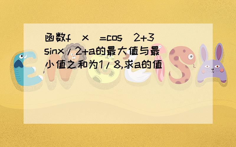 函数f(x)=cos^2+3sinx/2+a的最大值与最小值之和为1/8,求a的值