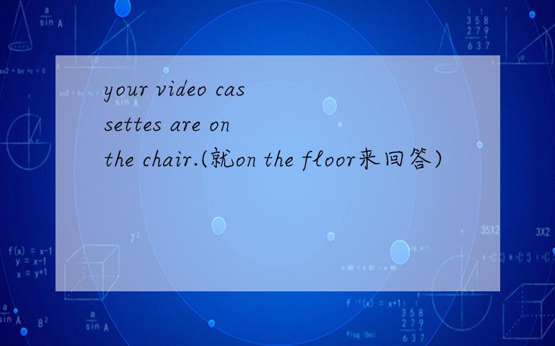 your video cassettes are on the chair.(就on the floor来回答)