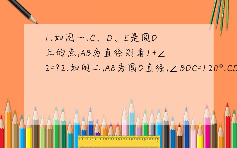 1.如图一.C、D、E是圆O上的点,AB为直径则角1+∠2=?2.如图二,AB为圆O直径,∠BOC=120°.CD⊥AB求∠ABD?图地址http://hi.baidu.com/%D7%B7%CB%DD%C3%CE%CF%EB/album/item/57c8110a587d138d7acbe1a1.html圆周角哈